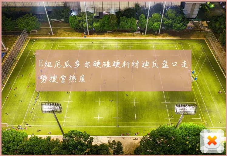 E组厄瓜多尔硬碰硬科特迪瓦盘口走势搜索热度