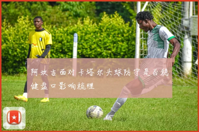 阿坎吉面对卡塔尔头球防守是否稳健盘口影响梳理