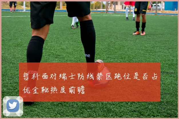 哲科面对瑞士防线禁区跑位是否占优金靴热度前瞻