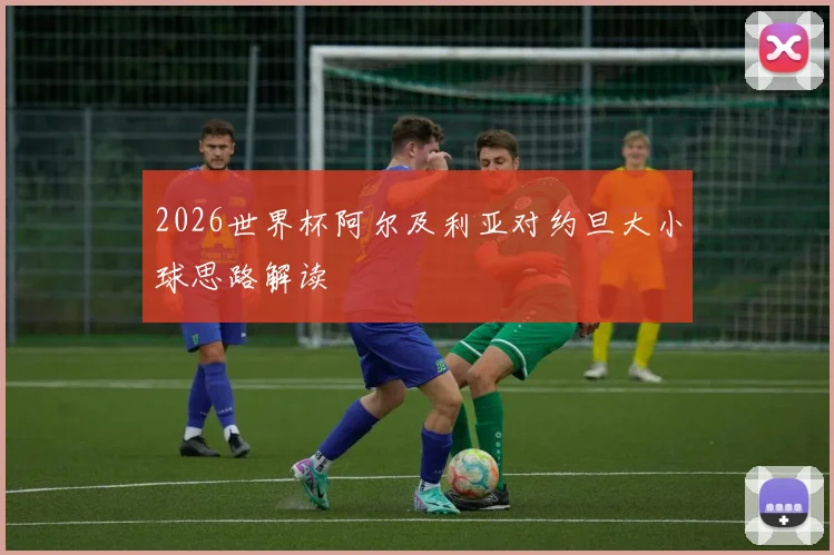 2026世界杯阿尔及利亚对约旦大小球思路解读