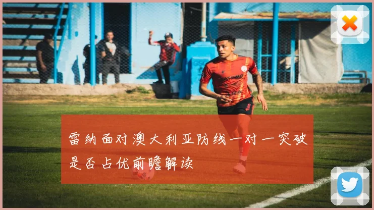 雷纳面对澳大利亚防线一对一突破是否占优前瞻解读