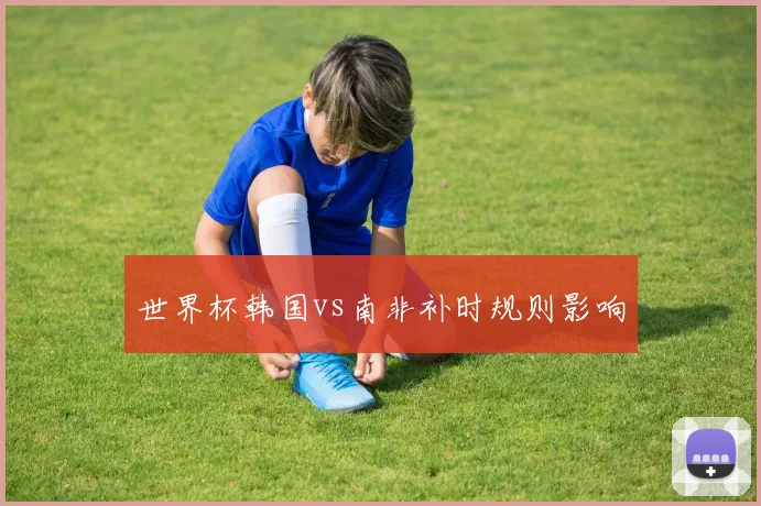 世界杯韩国vs南非补时规则影响