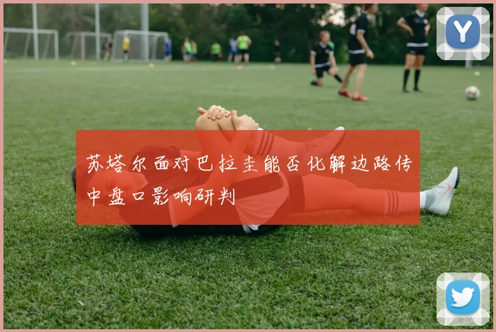 苏塔尔面对巴拉圭能否化解边路传中盘口影响研判