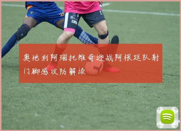 奥地利阿瑙托维奇迎战阿根廷队射门脚感攻防解读