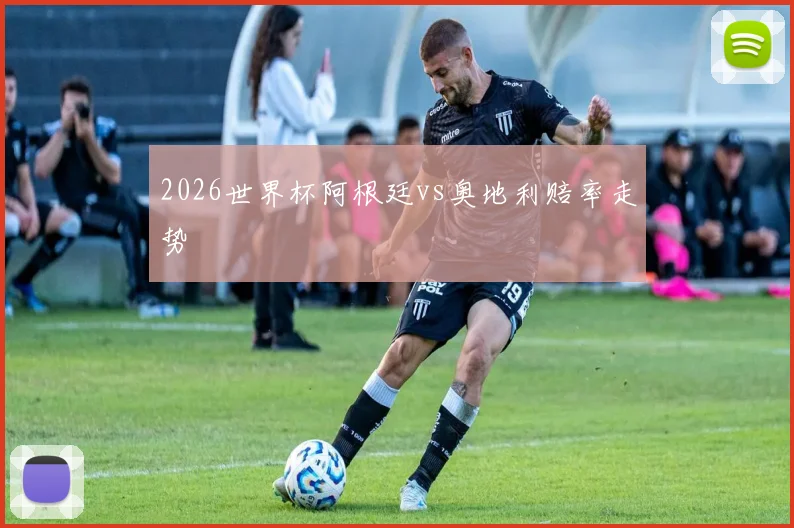 2026世界杯阿根廷vs奥地利赔率走势