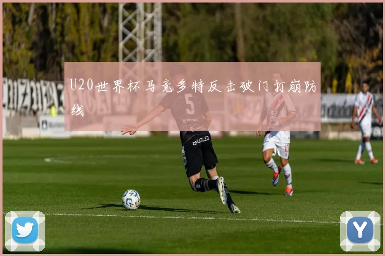 U20世界杯马竞多特反击破门打崩防线
