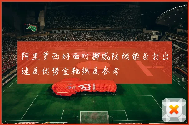 阿里贾西姆面对挪威防线能否打出速度优势金靴热度参考