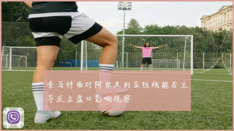 奈马特面对阿尔及利亚防线能否主导反击盘口影响观察