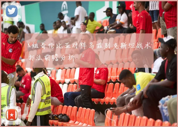 K组哥伦比亚对阵乌兹别克斯坦战术打法前瞻分析