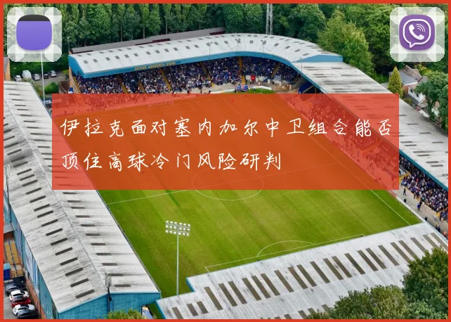 伊拉克面对塞内加尔中卫组合能否顶住高球冷门风险研判