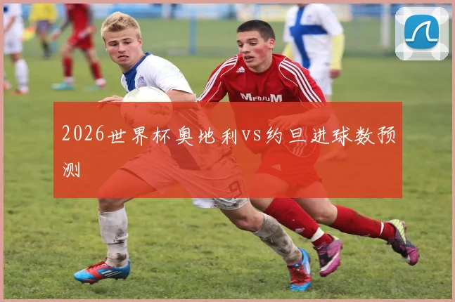 2026世界杯奥地利vs约旦进球数预测