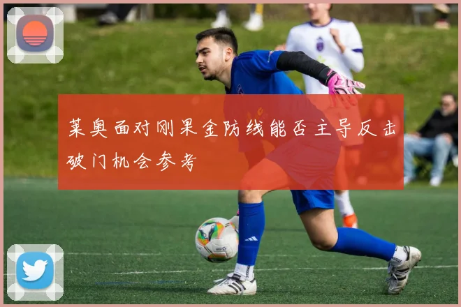 莱奥面对刚果金防线能否主导反击破门机会参考