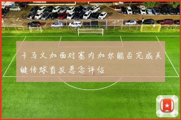 卡马文加面对塞内加尔能否完成关键传球首发悬念评估