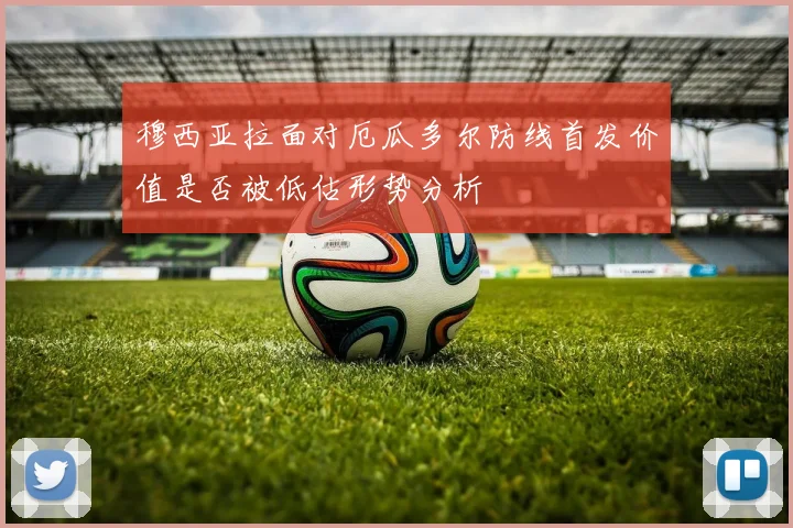 穆西亚拉面对厄瓜多尔防线首发价值是否被低估形势分析