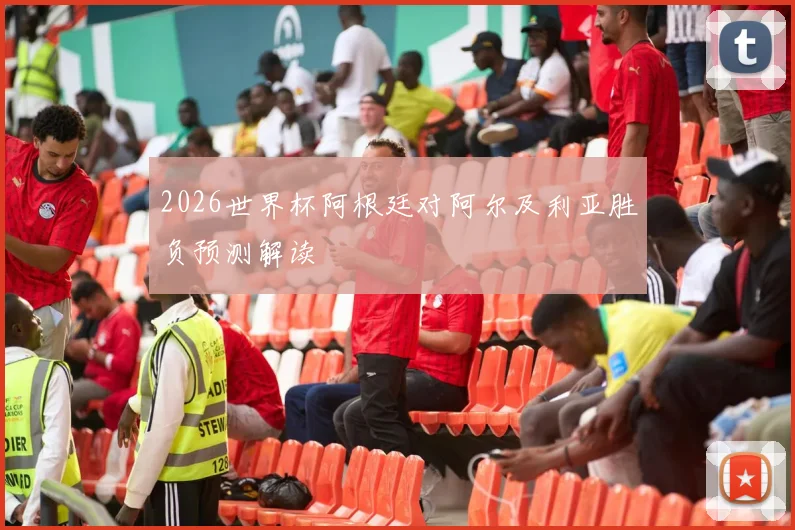 2026世界杯阿根廷对阿尔及利亚胜负预测解读