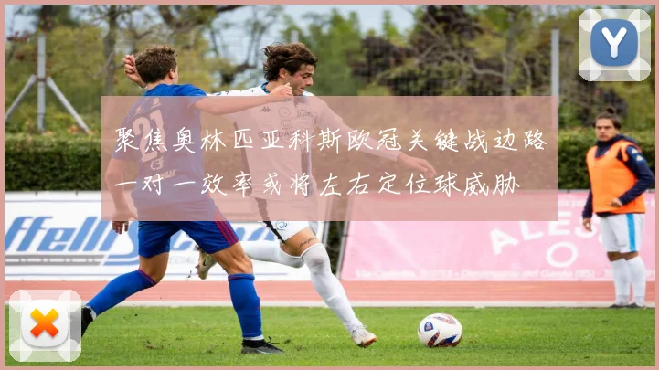 聚焦奥林匹亚科斯欧冠关键战边路一对一效率或将左右定位球威胁