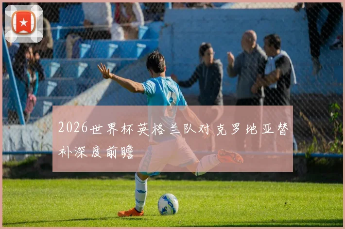 2026世界杯英格兰队对克罗地亚替补深度前瞻