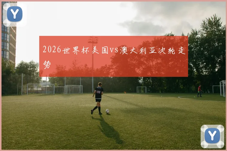 2026世界杯美国vs澳大利亚次轮走势