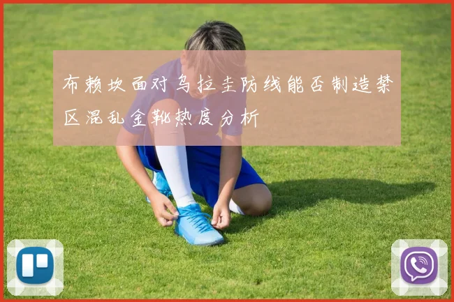 布赖坎面对乌拉圭防线能否制造禁区混乱金靴热度分析