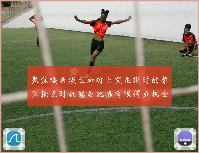 聚焦瑞典埃兰加对上突尼斯时的禁区抢点时机能否把握有限得分机会