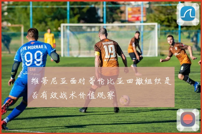 维蒂尼亚面对哥伦比亚回撤组织是否有效战术价值观察
