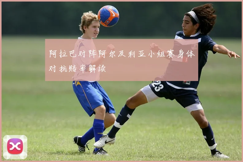 阿拉巴对阵阿尔及利亚小组赛身体对抗赔率解读