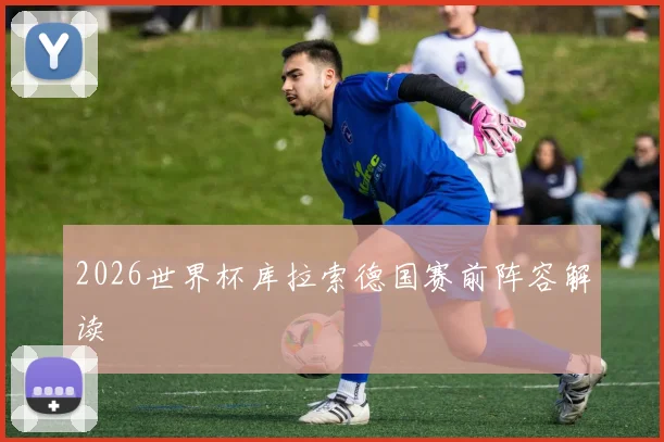 2026世界杯库拉索德国赛前阵容解读