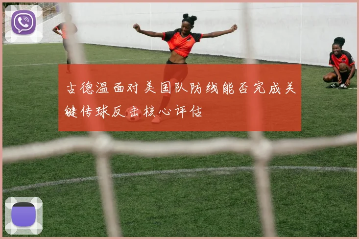 古德温面对美国队防线能否完成关键传球反击核心评估