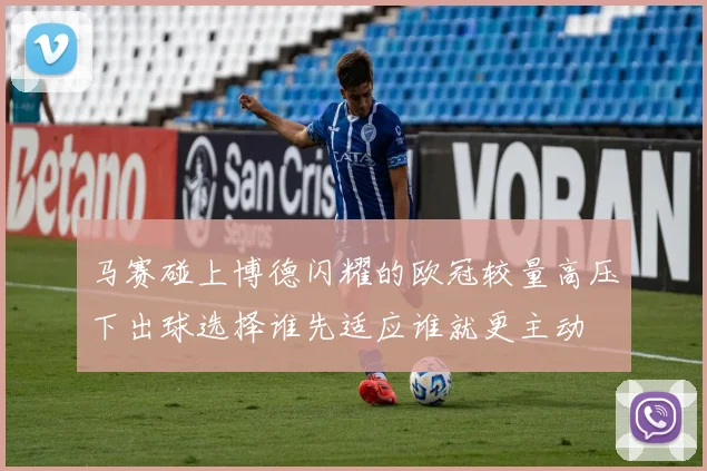 马赛碰上博德闪耀的欧冠较量高压下出球选择谁先适应谁就更主动