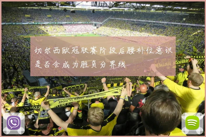 切尔西欧冠联赛阶段后腰补位意识是否会成为胜负分界线
