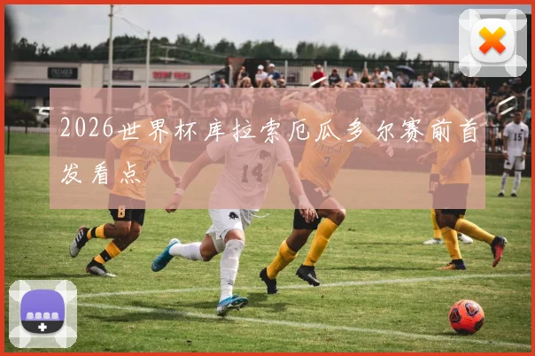 2026世界杯库拉索厄瓜多尔赛前首发看点