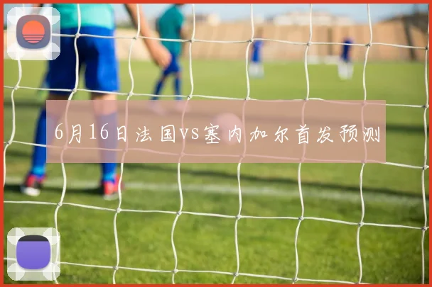 6月16日法国vs塞内加尔首发预测