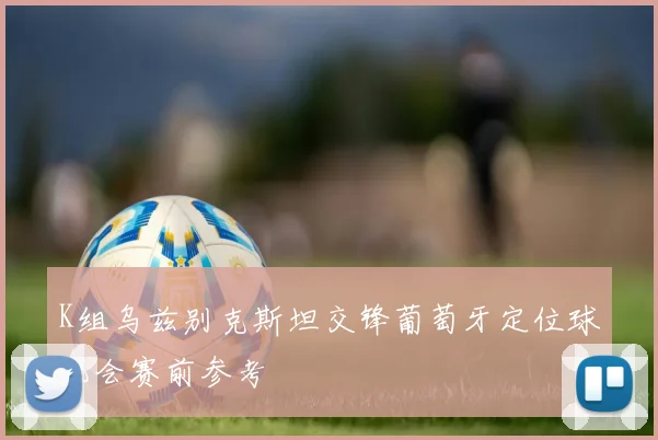 K组乌兹别克斯坦交锋葡萄牙定位球机会赛前参考