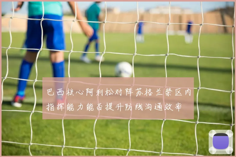 巴西核心阿利松对阵苏格兰禁区内指挥能力能否提升防线沟通效率