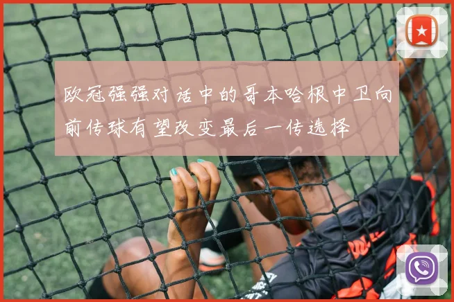 欧冠强强对话中的哥本哈根中卫向前传球有望改变最后一传选择