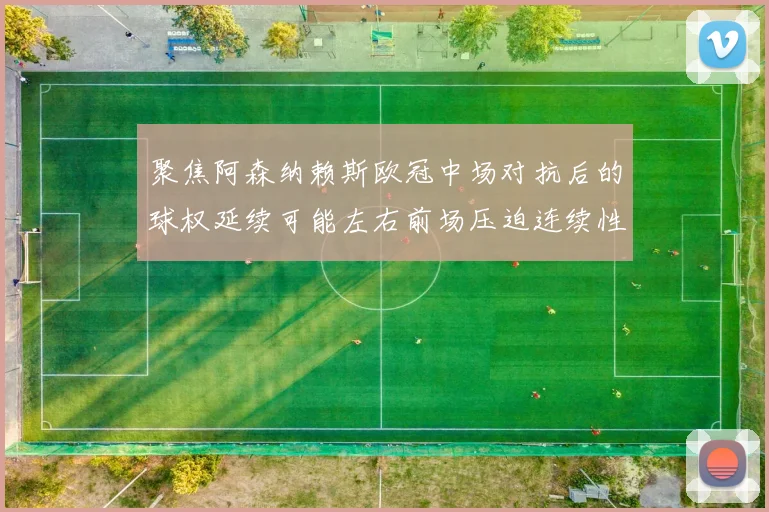 聚焦阿森纳赖斯欧冠中场对抗后的球权延续可能左右前场压迫连续性