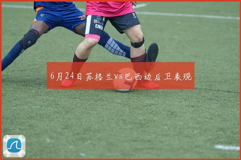 6月24日苏格兰vs巴西边后卫表现
