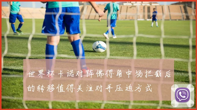 世界杯卡诺对阵佛得角中场拦截后的转移值得关注对手压迫方式
