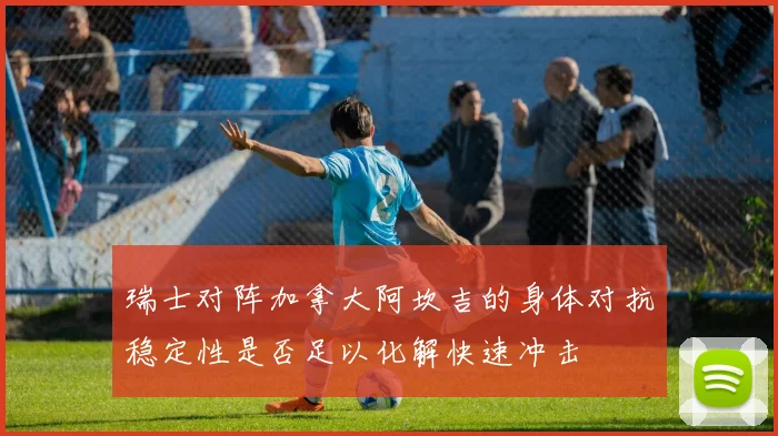 瑞士对阵加拿大阿坎吉的身体对抗稳定性是否足以化解快速冲击