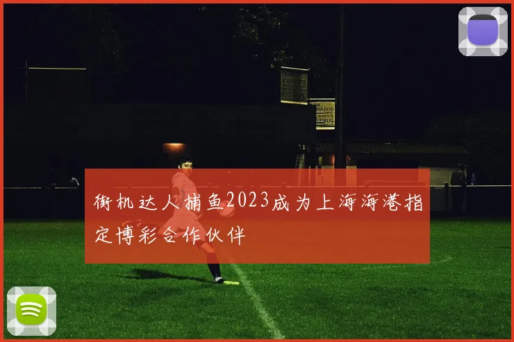 街机达人捕鱼2023成为上海海港指定博彩合作伙伴