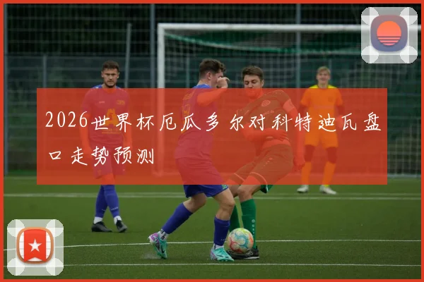 2026世界杯厄瓜多尔对科特迪瓦盘口走势预测