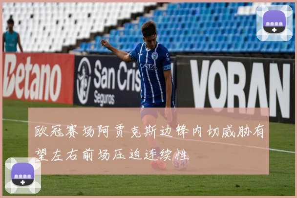 欧冠赛场阿贾克斯边锋内切威胁有望左右前场压迫连续性