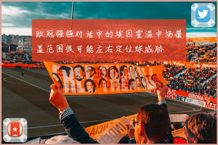 欧冠强强对话中的埃因霍温中场覆盖范围很可能左右定位球威胁