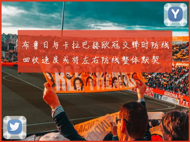 布鲁日与卡拉巴赫欧冠交锋时防线回收速度或将左右防线整体默契