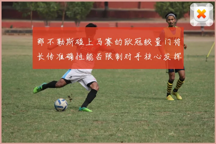 那不勒斯碰上马赛的欧冠较量门将长传准确性能否限制对手核心发挥