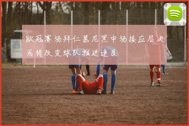 欧冠赛场拜仁慕尼黑中场接应层次或将改变球队推进速度