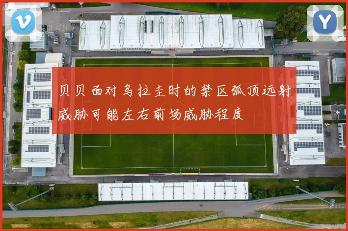 贝贝面对乌拉圭时的禁区弧顶远射威胁可能左右前场威胁程度