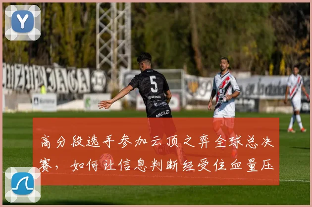 高分段选手参加云顶之弈全球总决赛,如何让信息判断经受住血量压力升高的考验