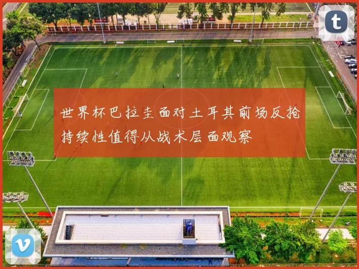 世界杯巴拉圭面对土耳其前场反抢持续性值得从战术层面观察