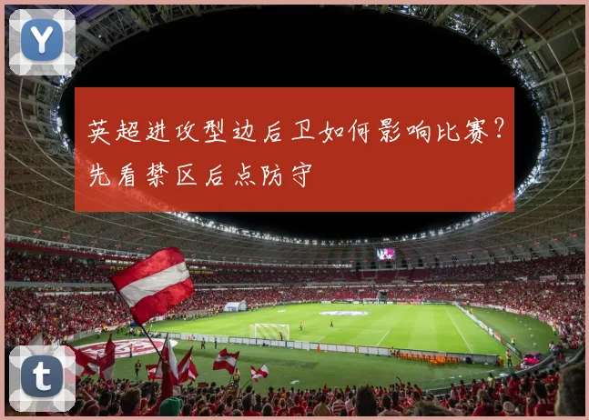 英超进攻型边后卫如何影响比赛？先看禁区后点防守